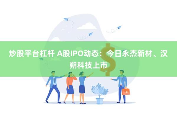 炒股平台杠杆 A股IPO动态：今日永杰新材、汉朔科技上市