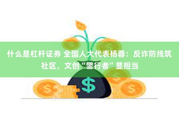 什么是杠杆证券 全国人大代表杨蓉：反诈防线筑社区，文创“警行者”显担当