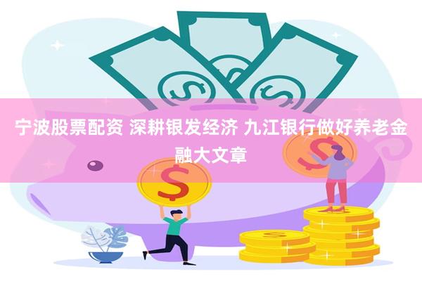 宁波股票配资 深耕银发经济 九江银行做好养老金融大文章