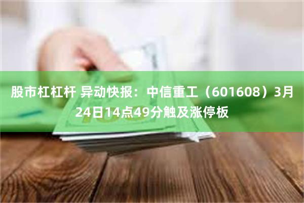 股市杠杠杆 异动快报：中信重工（601608）3月24日14点49分触及涨停板