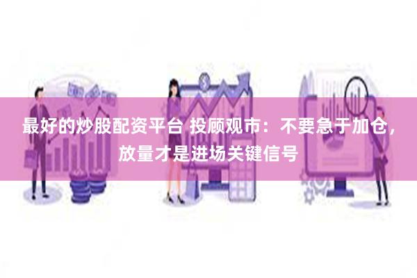 最好的炒股配资平台 投顾观市：不要急于加仓，放量才是进场关键信号