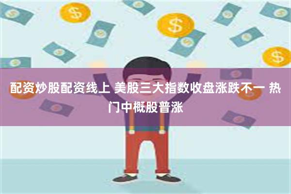 配资炒股配资线上 美股三大指数收盘涨跌不一 热门中概股普涨