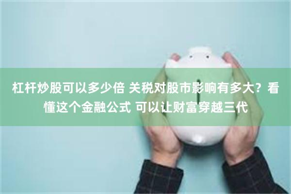 杠杆炒股可以多少倍 关税对股市影响有多大？看懂这个金融公式 可以让财富穿越三代