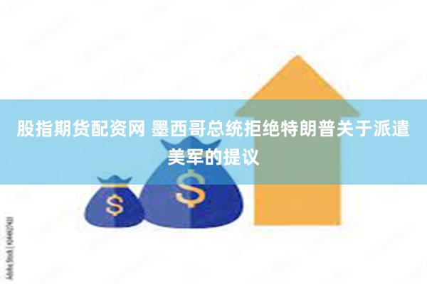 股指期货配资网 墨西哥总统拒绝特朗普关于派遣美军的提议