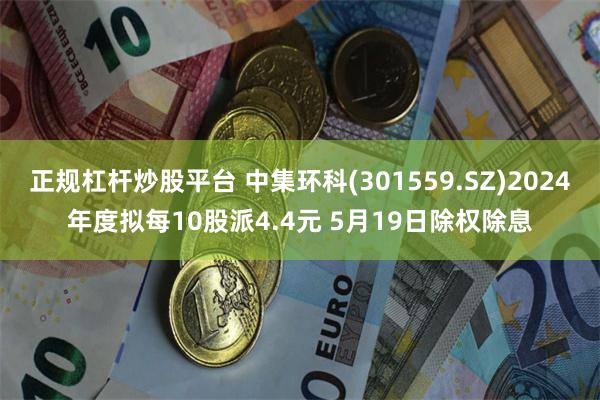 正规杠杆炒股平台 中集环科(301559.SZ)2024年度拟每10股派4.4元 5月19日除权除息