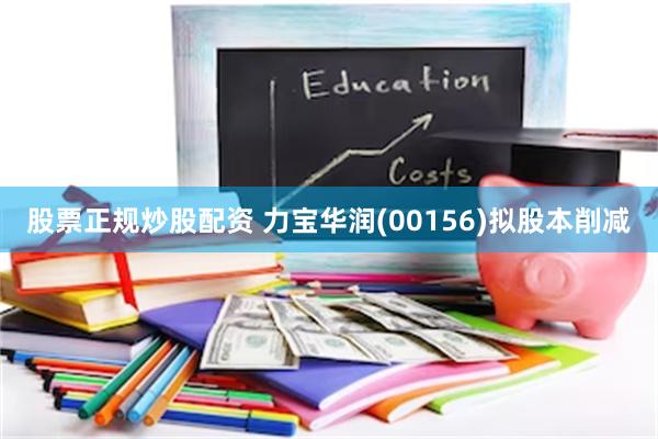 股票正规炒股配资 力宝华润(00156)拟股本削减