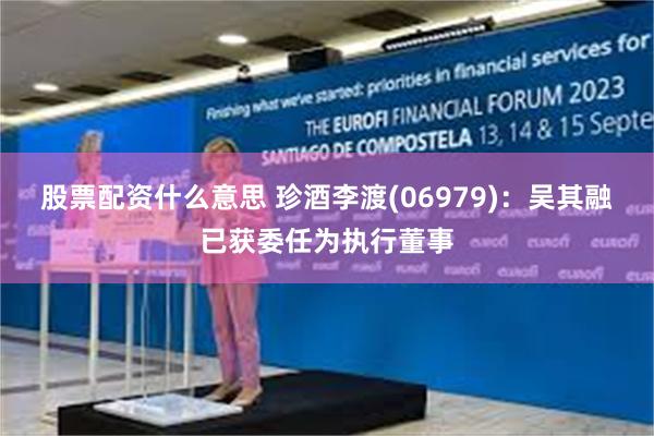 股票配资什么意思 珍酒李渡(06979)：吴其融已获委任为执行董事