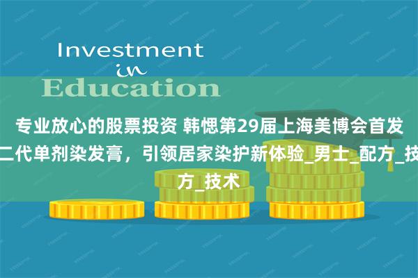专业放心的股票投资 韩愢第29届上海美博会首发第二代单剂染发膏，引领居家染护新体验_男士_配方_技术