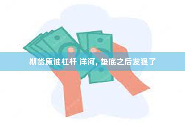 期货原油杠杆 洋河, 垫底之后发狠了