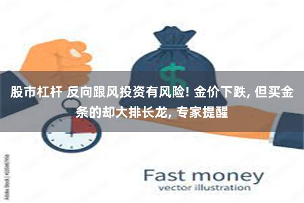 股市杠杆 反向跟风投资有风险! 金价下跌, 但买金条的却大排长龙, 专家提醒