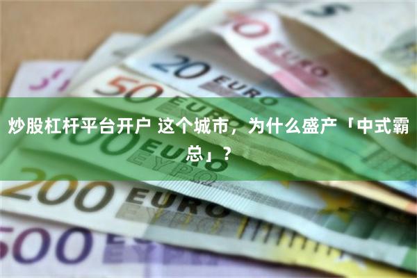 炒股杠杆平台开户 这个城市，为什么盛产「中式霸总」？