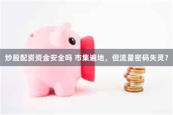 炒股配资资金安全吗 市集遍地，但流量密码失灵？
