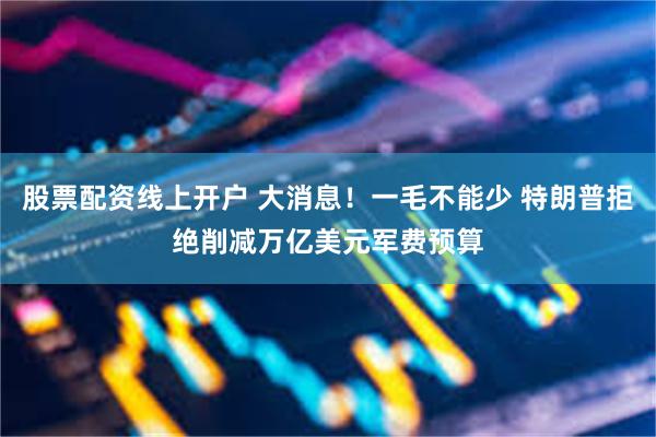 股票配资线上开户 大消息！一毛不能少 特朗普拒绝削减万亿美元军费预算