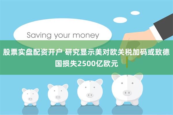 股票实盘配资开户 研究显示美对欧关税加码或致德国损失2500亿欧元