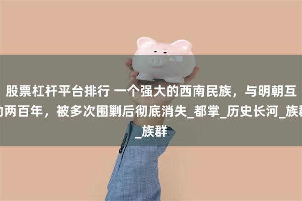 股票杠杆平台排行 一个强大的西南民族，与明朝互动两百年，被多次围剿后彻底消失_都掌_历史长河_族群