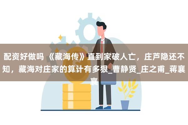 配资好做吗 《藏海传》直到家破人亡，庄芦隐还不知，藏海对庄家的算计有多狠_曹静贤_庄之甫_蒋襄