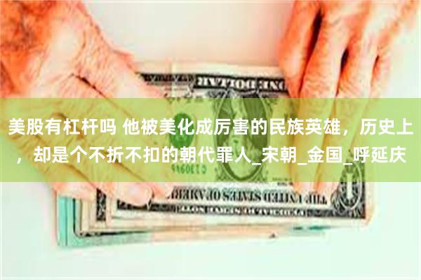 美股有杠杆吗 他被美化成厉害的民族英雄，历史上，却是个不折不扣的朝代罪人_宋朝_金国_呼延庆