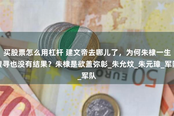 买股票怎么用杠杆 建文帝去哪儿了，为何朱棣一生搜寻也没有结果？朱棣是欲盖弥彰_朱允炆_朱元璋_军队