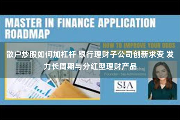 散户炒股如何加杠杆 银行理财子公司创新求变 发力长周期与分红型理财产品