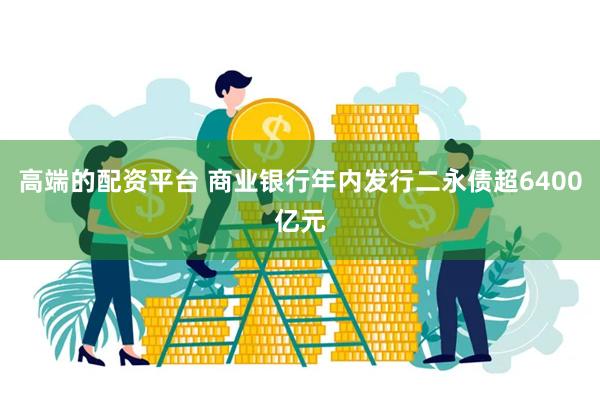 高端的配资平台 商业银行年内发行二永债超6400亿元