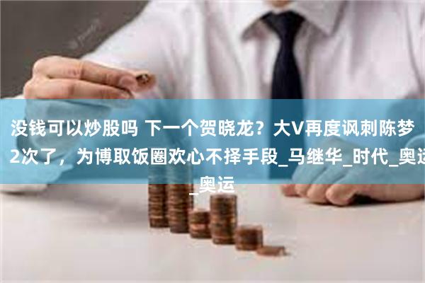 没钱可以炒股吗 下一个贺晓龙？大V再度讽刺陈梦，2次了，为博取饭圈欢心不择手段_马继华_时代_奥运