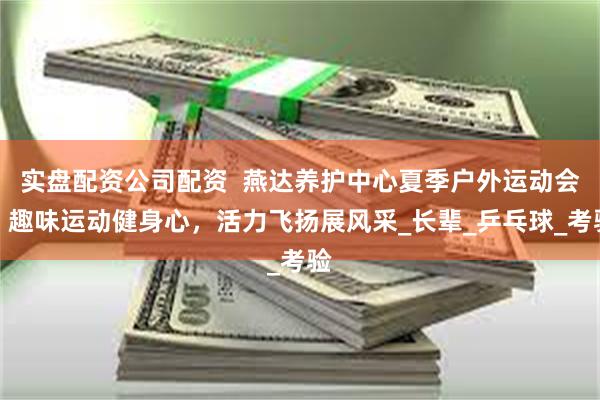 实盘配资公司配资  燕达养护中心夏季户外运动会：趣味运动健身心，活力飞扬展风采_长辈_乒乓球_考验