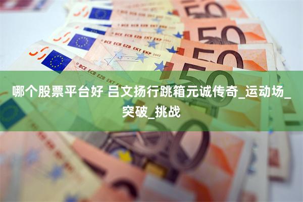 哪个股票平台好 吕文扬行跳箱元诚传奇_运动场_突破_挑战