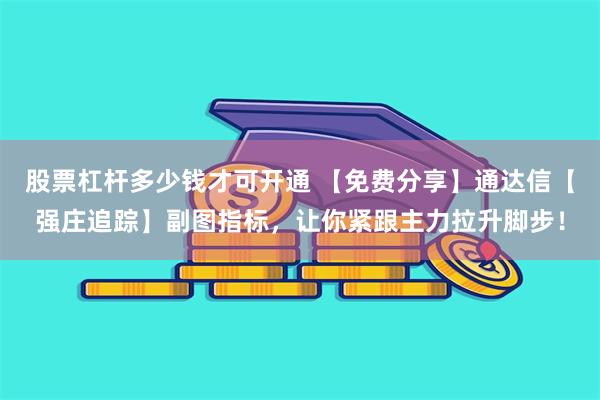 股票杠杆多少钱才可开通 【免费分享】通达信【强庄追踪】副图指标，让你紧跟主力拉升脚步！