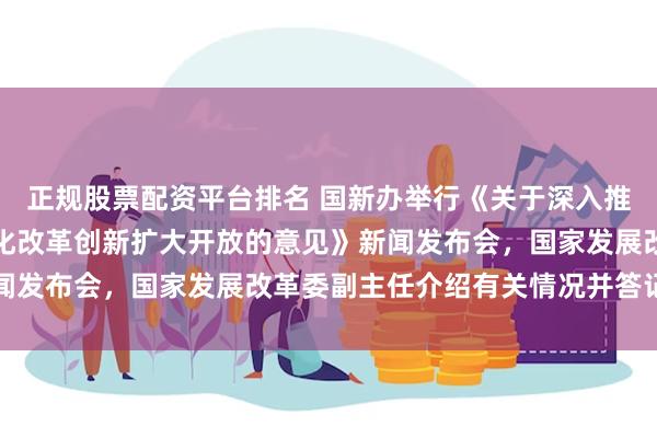 正规股票配资平台排名 国新办举行《关于深入推进深圳综合改革试点深化改革创新扩大开放的意见》新闻发布会，国家发展改革委副主任介绍有关情况并答记者问