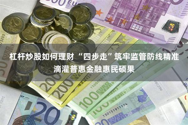 杠杆炒股如何理财 “四步走”筑牢监管防线精准滴灌普惠金融惠民硕果