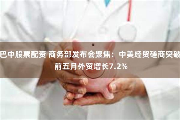 巴中股票配资 商务部发布会聚焦：中美经贸磋商突破 前五月外贸增长7.2%